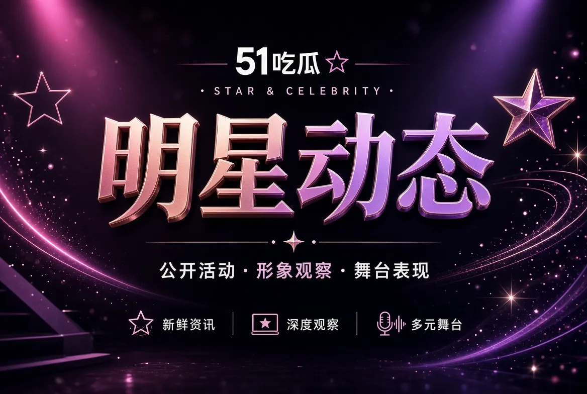 51吃瓜明星公开动态内容视觉